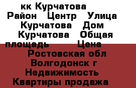 2кк Курчатова 1350 › Район ­ Центр › Улица ­ Курчатова › Дом ­ Курчатова › Общая площадь ­ 52 › Цена ­ 1 350 - Ростовская обл., Волгодонск г. Недвижимость » Квартиры продажа   